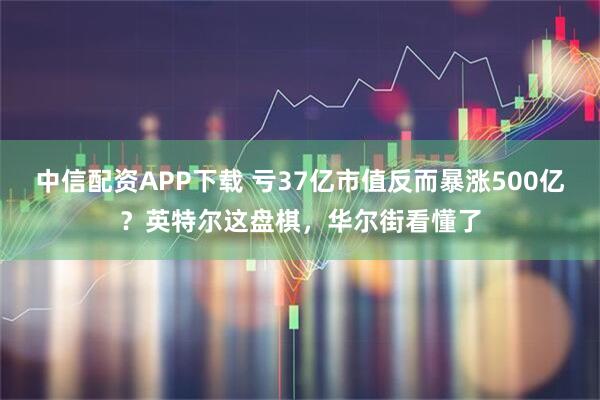 中信配资APP下载 亏37亿市值反而暴涨500亿？英特尔这盘棋，华尔街看懂了